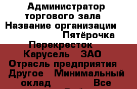 Администратор торгового зала › Название организации ­ X5 Retail Group «Пятёрочка», «Перекресток», «Карусель», ЗАО › Отрасль предприятия ­ Другое › Минимальный оклад ­ 32 000 - Все города Работа » Вакансии   . Мордовия респ.